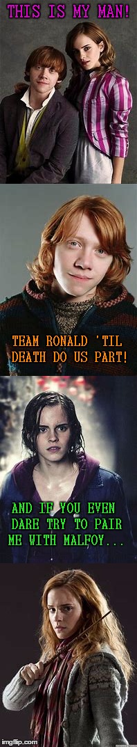 Hermione's One & Only | THIS IS MY MAN! TEAM RONALD 'TIL DEATH DO US PART! AND IF YOU EVEN DARE TRY TO PAIR ME WITH MALFOY... | image tagged in hermione granger,ron weasley,harry potter | made w/ Imgflip meme maker