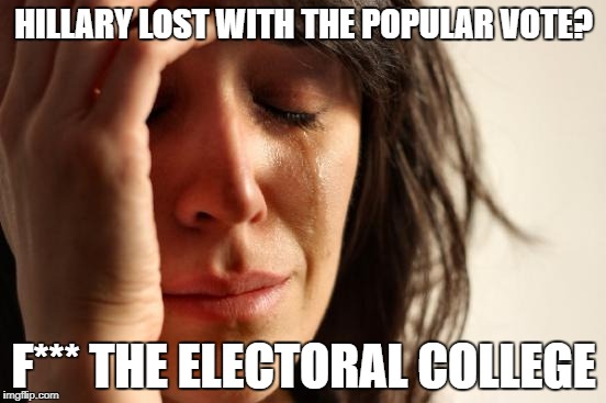 First World Problems Meme | HILLARY LOST WITH THE POPULAR VOTE? F*** THE ELECTORAL COLLEGE | image tagged in memes,first world problems | made w/ Imgflip meme maker