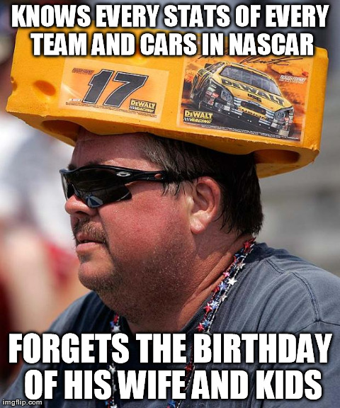 KNOWS EVERY STATS OF EVERY TEAM AND CARS IN NASCAR FORGETS THE BIRTHDAY OF HIS WIFE AND KIDS | image tagged in scumbag nascar fan dad | made w/ Imgflip meme maker