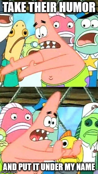 Put It Somewhere Else Patrick Meme | TAKE THEIR HUMOR AND PUT IT UNDER MY NAME | image tagged in memes,put it somewhere else patrick | made w/ Imgflip meme maker