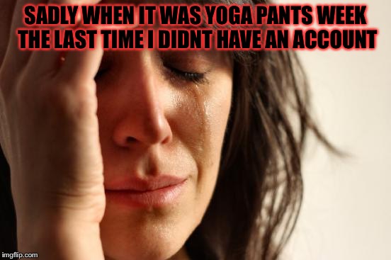 First World Problems Meme | SADLY WHEN IT WAS YOGA PANTS WEEK THE LAST TIME I DIDNT HAVE AN ACCOUNT | image tagged in memes,first world problems | made w/ Imgflip meme maker