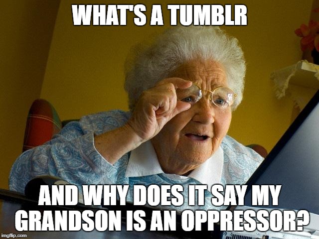 Grandma Finds The Internet Meme | WHAT'S A TUMBLR; AND WHY DOES IT SAY MY GRANDSON IS AN OPPRESSOR? | image tagged in memes,grandma finds the internet | made w/ Imgflip meme maker