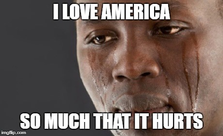 crying tears guy | I LOVE AMERICA; SO MUCH THAT IT HURTS | image tagged in crying tears guy | made w/ Imgflip meme maker
