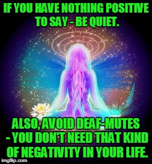Be positive you guys | IF YOU HAVE NOTHING POSITIVE TO SAY - BE QUIET. ALSO, AVOID DEAF-MUTES - YOU DON'T NEED THAT KIND OF NEGATIVITY IN YOUR LIFE. | image tagged in spiritual woman,deaf-mutes | made w/ Imgflip meme maker