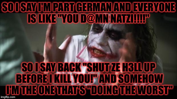 I'm part German……… no hate please. | SO I SAY I'M PART GERMAN AND EVERYONE IS LIKE "YOU D@MN NATZI!!!!"; SO I SAY BACK "SHUT ZE H3LL UP BEFORE I KILL YOU!" AND SOMEHOW I'M THE ONE THAT'S "DOING THE WORST" | image tagged in memes,and everybody loses their minds,meme,german,germans,seriously wtf | made w/ Imgflip meme maker