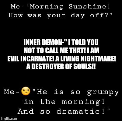 Blank | Me-"Morning Sunshine! How was your day off?"; INNER DEMON-" I TOLD YOU NOT TO CALL ME THAT! I AM EVIL INCARNATE! A LIVING NIGHTMARE! A DESTROYER OF SOULS!! Me-😞"He is so grumpy in the morning! And so dramatic!" | image tagged in blank | made w/ Imgflip meme maker