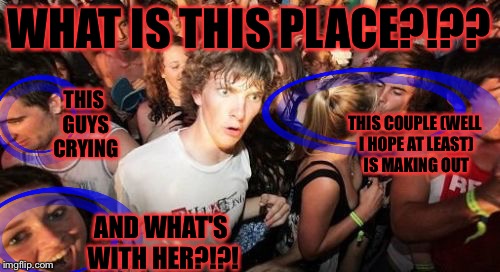 Seriously am I the only person who has noticed this? | WHAT IS THIS PLACE?!?? THIS GUYS CRYING; THIS COUPLE (WELL I HOPE AT LEAST) IS MAKING OUT; AND WHAT'S WITH HER?!?! | image tagged in memes,sudden clarity clarence,meme,seriously wtf,wtf,what is this | made w/ Imgflip meme maker