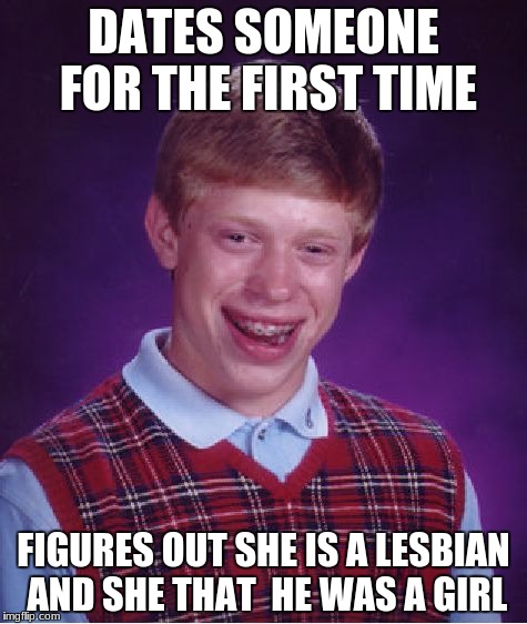 Bad Luck Brian | DATES SOMEONE FOR THE FIRST TIME; FIGURES OUT SHE IS A LESBIAN AND SHE THAT  HE WAS A GIRL | image tagged in memes,bad luck brian | made w/ Imgflip meme maker