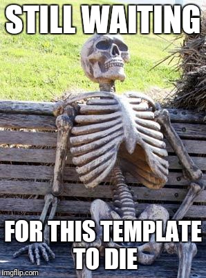 Waiting Skeleton Meme | STILL WAITING FOR THIS TEMPLATE TO DIE | image tagged in memes,waiting skeleton | made w/ Imgflip meme maker