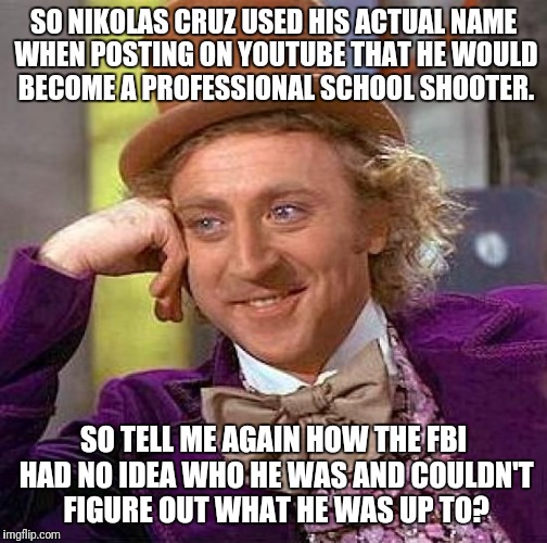 Creepy Condescending Wonka Meme | SO NIKOLAS CRUZ USED HIS ACTUAL NAME WHEN POSTING ON YOUTUBE THAT HE WOULD BECOME A PROFESSIONAL SCHOOL SHOOTER. SO TELL ME AGAIN HOW THE FBI HAD NO IDEA WHO HE WAS AND COULDN'T FIGURE OUT WHAT HE WAS UP TO? | image tagged in memes,creepy condescending wonka | made w/ Imgflip meme maker
