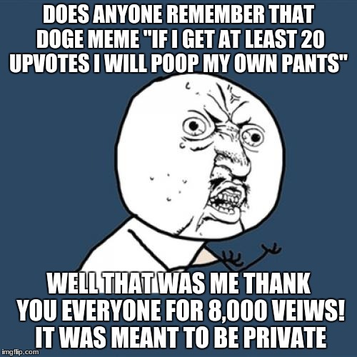 Y U No Meme | DOES ANYONE REMEMBER THAT DOGE MEME "IF I GET AT LEAST 20 UPVOTES I WILL POOP MY OWN PANTS"; WELL THAT WAS ME THANK YOU EVERYONE FOR 8,000 VEIWS! IT WAS MEANT TO BE PRIVATE | image tagged in memes,y u no | made w/ Imgflip meme maker