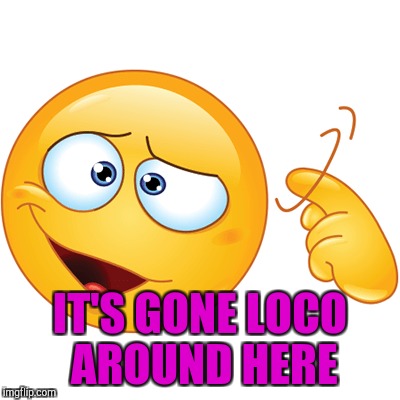 IT'S GONE LOCO AROUND HERE | made w/ Imgflip meme maker