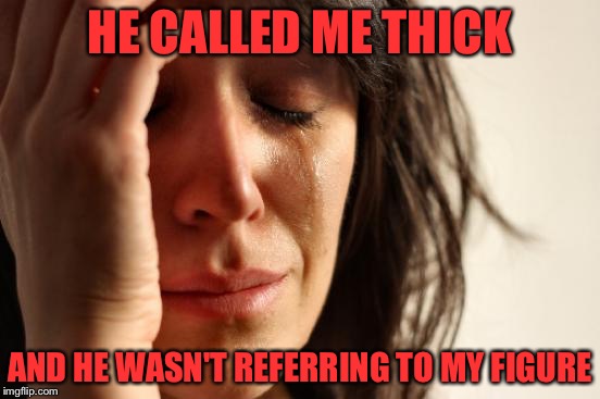 First World Problems Meme | HE CALLED ME THICK; AND HE WASN'T REFERRING TO MY FIGURE | image tagged in memes,first world problems | made w/ Imgflip meme maker