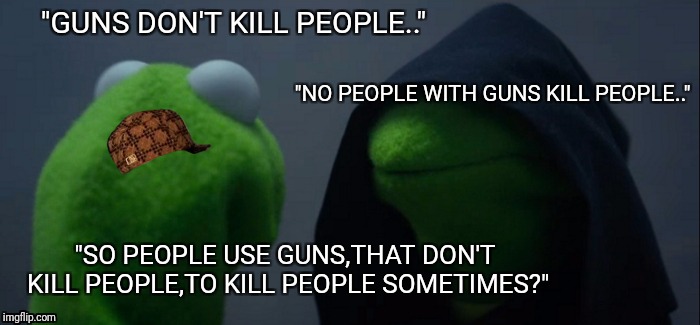 Evil Kermit Meme | "GUNS DON'T KILL PEOPLE.."; "NO PEOPLE WITH GUNS KILL PEOPLE.."; "SO PEOPLE USE GUNS,THAT DON'T KILL PEOPLE,TO KILL PEOPLE SOMETIMES?" | image tagged in memes,evil kermit,scumbag | made w/ Imgflip meme maker