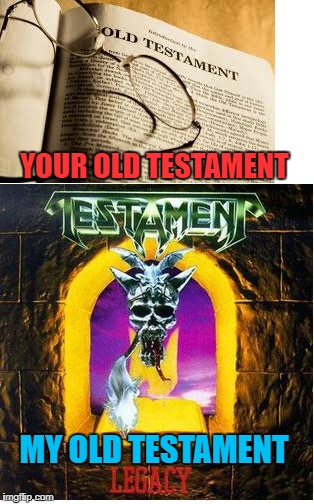 My Old Testament | YOUR OLD TESTAMENT; MY OLD TESTAMENT | image tagged in memes,heavy metal,old testament,thrash metal,christianity,legacy | made w/ Imgflip meme maker