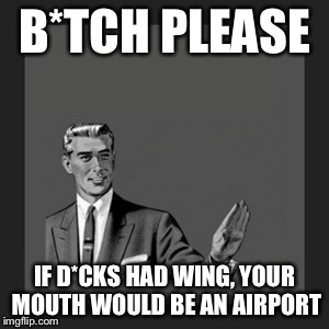 Kill Yourself Guy Meme | B*TCH PLEASE; IF D*CKS HAD WING, YOUR MOUTH WOULD BE AN AIRPORT | image tagged in memes,kill yourself guy | made w/ Imgflip meme maker