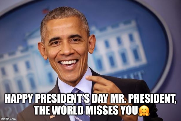 HAPPY PRESIDENT’S DAY MR. PRESIDENT, THE WORLD MISSES YOU🤗 | image tagged in happy presidents day,president obama | made w/ Imgflip meme maker
