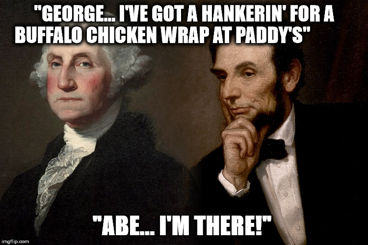 Presidents Day | "GEORGE... I'VE GOT A HANKERIN' FOR A BUFFALO CHICKEN WRAP AT PADDY'S"; "ABE... I'M THERE!" | image tagged in paddys,restaurant,portsmouth | made w/ Imgflip meme maker