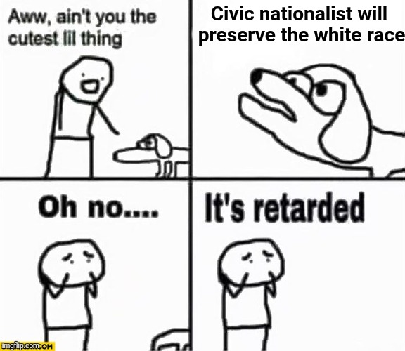 Oh no it's retarded! | Civic nationalist will preserve the white race | image tagged in oh no it's retarded | made w/ Imgflip meme maker