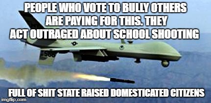 drone shooting missle | PEOPLE WHO VOTE TO BULLY OTHERS ARE PAYING FOR THIS. THEY ACT OUTRAGED ABOUT SCHOOL SHOOTING; FULL OF SHIT STATE RAISED DOMESTICATED CITIZENS | image tagged in drone shooting missle | made w/ Imgflip meme maker