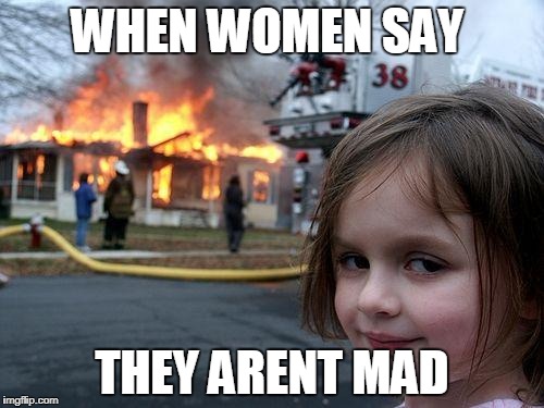 Disaster Girl | WHEN WOMEN SAY; THEY ARENT MAD | image tagged in memes,disaster girl | made w/ Imgflip meme maker