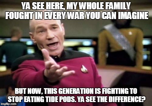 Picard Wtf Meme | YA SEE HERE, MY WHOLE FAMILY FOUGHT IN EVERY WAR YOU CAN IMAGINE; BUT NOW, THIS GENERATION IS FIGHTING TO STOP EATING TIDE PODS. YA SEE THE DIFFERENCE? | image tagged in memes,picard wtf | made w/ Imgflip meme maker