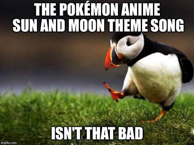 Unpopular Opinion Puffin Meme | THE POKÉMON ANIME SUN AND MOON THEME SONG; ISN'T THAT BAD | image tagged in memes,unpopular opinion puffin | made w/ Imgflip meme maker
