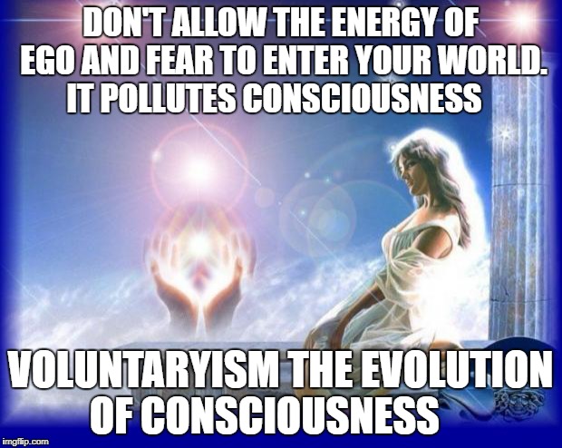 mental spiritual energy | DON'T ALLOW THE ENERGY OF EGO AND FEAR TO ENTER YOUR WORLD. IT POLLUTES CONSCIOUSNESS; VOLUNTARYISM THE EVOLUTION OF CONSCIOUSNESS | image tagged in mental spiritual energy | made w/ Imgflip meme maker