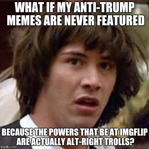 We're through the looking glass here, people. | WHAT IF MY ANTI-TRUMP MEMES ARE NEVER FEATURED; BECAUSE THE POWERS THAT BE AT IMGFLIP ARE ACTUALLY ALT-RIGHT TROLLS? | image tagged in memes,conspiracy keanu,imgflip,funny | made w/ Imgflip meme maker