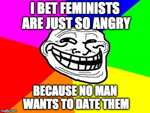 Troll Face Colored | I BET FEMINISTS ARE JUST SO ANGRY; BECAUSE NO MAN WANTS TO DATE THEM | image tagged in memes,troll face colored | made w/ Imgflip meme maker