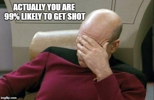 Captain Picard Facepalm Meme | ACTUALLY YOU ARE 99% LIKELY TO GET SHOT | image tagged in memes,captain picard facepalm | made w/ Imgflip meme maker