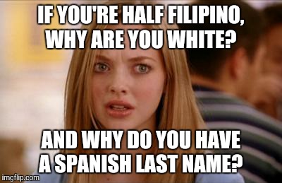 mean girls karen smith | IF YOU'RE HALF FILIPINO, WHY ARE YOU WHITE? AND WHY DO YOU HAVE A SPANISH LAST NAME? | image tagged in mean girls karen smith | made w/ Imgflip meme maker