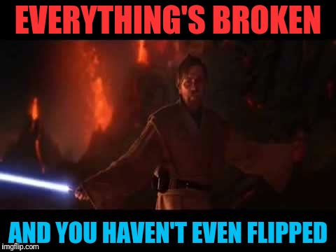 EVERYTHING'S BROKEN AND YOU HAVEN'T EVEN FLIPPED | made w/ Imgflip meme maker