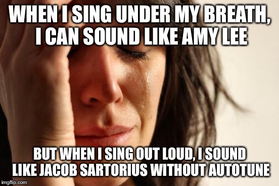 Whisper-singing is always the way to go... | WHEN I SING UNDER MY BREATH, I CAN SOUND LIKE AMY LEE; BUT WHEN I SING OUT LOUD, I SOUND LIKE JACOB SARTORIUS WITHOUT AUTOTUNE | image tagged in memes,first world problems,singing,amy lee,jacob sartorius | made w/ Imgflip meme maker