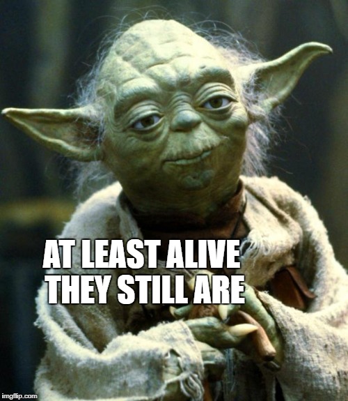 Star Wars Yoda Meme | AT LEAST ALIVE THEY STILL ARE | image tagged in memes,star wars yoda | made w/ Imgflip meme maker