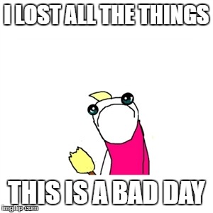 Sad X All The Y | I LOST ALL THE THINGS; THIS IS A BAD DAY | image tagged in memes,sad x all the y | made w/ Imgflip meme maker