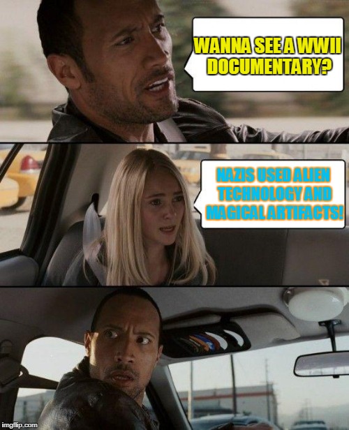 The Rock Driving Meme | WANNA SEE A WWII DOCUMENTARY? NAZIS USED ALIEN TECHNOLOGY AND MAGICAL ARTIFACTS! | image tagged in memes,the rock driving | made w/ Imgflip meme maker