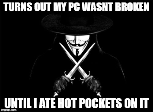 V For Vendetta | TURNS OUT MY PC WASNT BROKEN; UNTIL I ATE HOT POCKETS ON IT | image tagged in memes,v for vendetta | made w/ Imgflip meme maker
