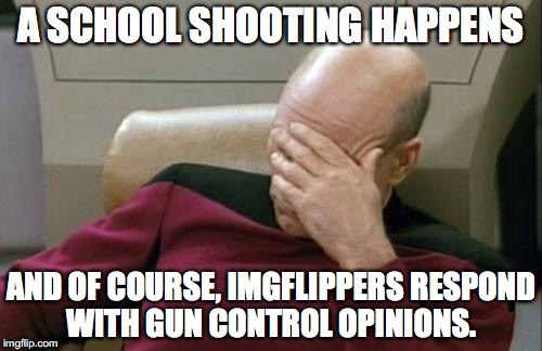 I'm pretty disappointed in you guys :/ | A SCHOOL SHOOTING HAPPENS; AND OF COURSE, IMGFLIPPERS RESPOND WITH GUN CONTROL OPINIONS. | image tagged in memes,captain picard facepalm,funny,school shooting,gun control,imgflip | made w/ Imgflip meme maker