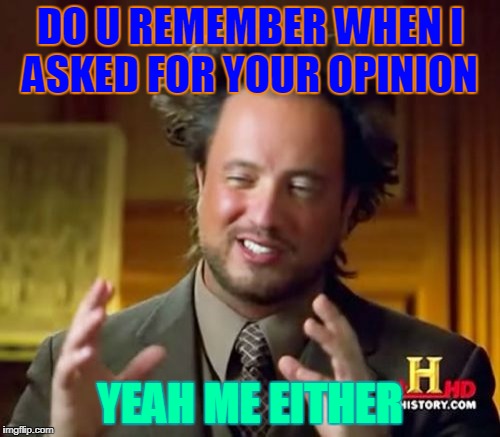 Ancient Aliens | DO U REMEMBER WHEN I ASKED FOR YOUR OPINION; YEAH ME EITHER | image tagged in memes,ancient aliens | made w/ Imgflip meme maker