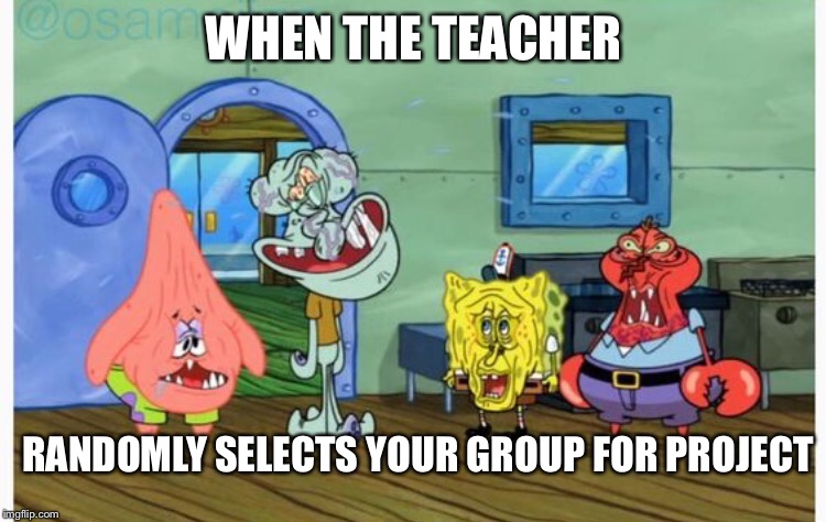 WHEN THE TEACHER; RANDOMLY SELECTS YOUR GROUP FOR PROJECT | image tagged in memes | made w/ Imgflip meme maker