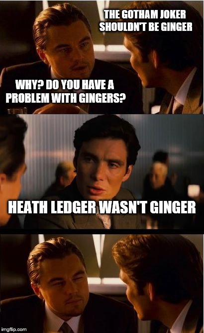 Let's just remember the best Joker ever for a minute | THE GOTHAM JOKER SHOULDN'T BE GINGER; WHY? DO YOU HAVE A PROBLEM WITH GINGERS? HEATH LEDGER WASN'T GINGER | image tagged in memes,inception | made w/ Imgflip meme maker