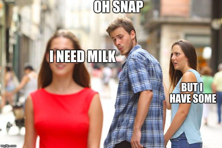 Distracted Boyfriend Meme | OH SNAP; I NEED MILK; BUT I HAVE SOME | image tagged in memes,distracted boyfriend | made w/ Imgflip meme maker