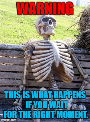 Waiting Skeleton Meme | WARNING; THIS IS WHAT HAPPENS 
IF YOU WAIT FOR THE RIGHT MOMENT. | image tagged in memes,waiting skeleton | made w/ Imgflip meme maker