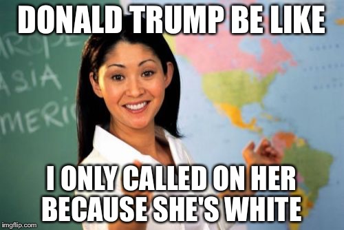 Unhelpful High School Teacher | DONALD TRUMP BE LIKE; I ONLY CALLED ON HER BECAUSE SHE'S WHITE | image tagged in memes,unhelpful high school teacher | made w/ Imgflip meme maker