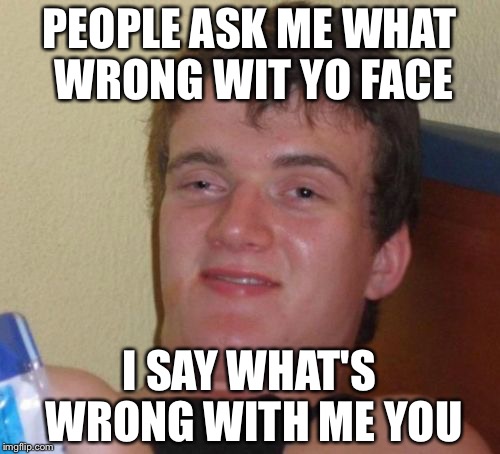 10 Guy | PEOPLE ASK ME WHAT WRONG WIT YO FACE; I SAY WHAT'S WRONG WITH ME YOU | image tagged in memes,10 guy | made w/ Imgflip meme maker