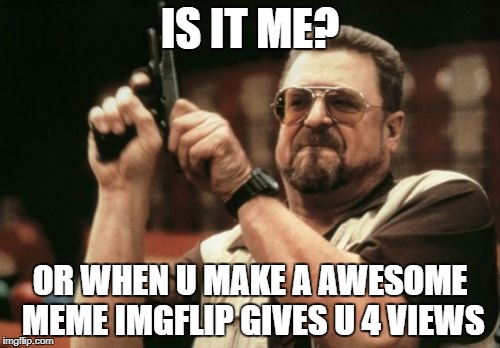 Am I The Only One Around Here | IS IT ME? OR WHEN U MAKE A AWESOME MEME IMGFLIP GIVES U 4 VIEWS | image tagged in memes,am i the only one around here | made w/ Imgflip meme maker