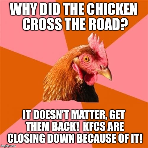 Anti Joke Chicken | WHY DID THE CHICKEN CROSS THE ROAD? IT DOESN’T MATTER, GET THEM BACK!  KFCS ARE CLOSING DOWN BECAUSE OF IT! | image tagged in memes,anti joke chicken | made w/ Imgflip meme maker