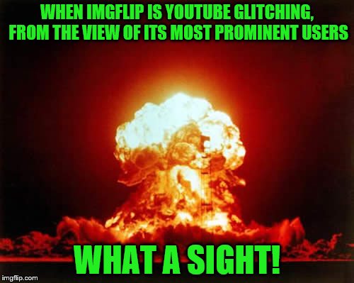 Imgflip, I think you're stressing everyone out. | WHEN IMGFLIP IS YOUTUBE GLITCHING, FROM THE VIEW OF ITS MOST PROMINENT USERS; WHAT A SIGHT! | image tagged in memes,nuclear explosion | made w/ Imgflip meme maker
