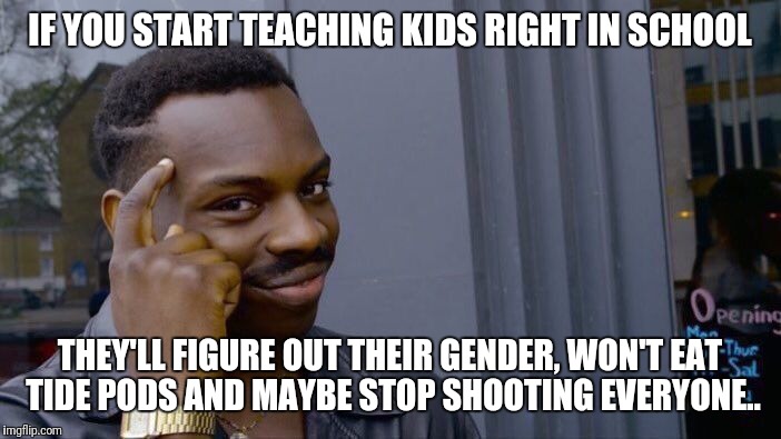 Roll Safe Think About It Meme | IF YOU START TEACHING KIDS RIGHT IN SCHOOL; THEY'LL FIGURE OUT THEIR GENDER, WON'T EAT TIDE PODS AND MAYBE STOP SHOOTING EVERYONE.. | image tagged in memes,roll safe think about it | made w/ Imgflip meme maker